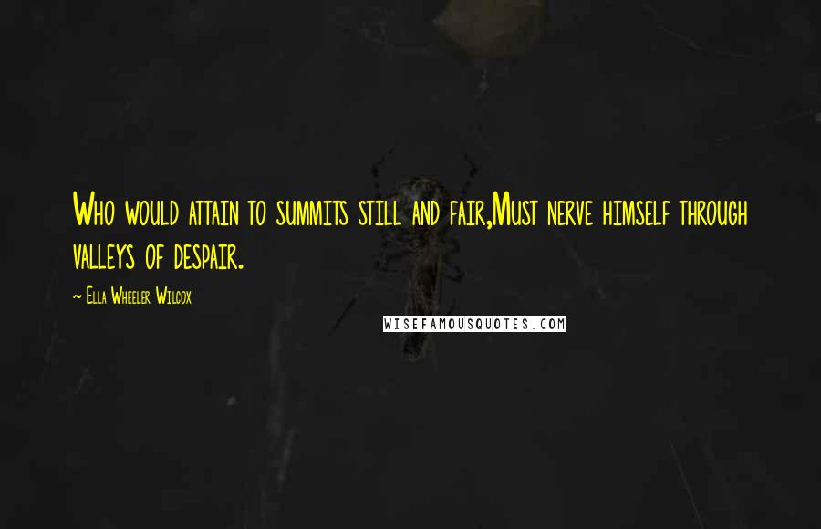 Ella Wheeler Wilcox Quotes: Who would attain to summits still and fair,Must nerve himself through valleys of despair.