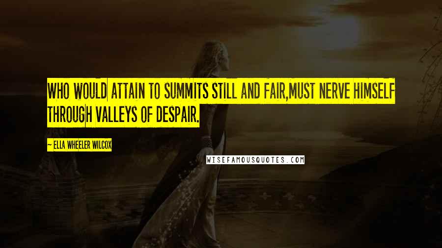 Ella Wheeler Wilcox Quotes: Who would attain to summits still and fair,Must nerve himself through valleys of despair.