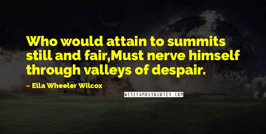 Ella Wheeler Wilcox Quotes: Who would attain to summits still and fair,Must nerve himself through valleys of despair.