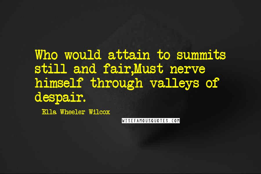 Ella Wheeler Wilcox Quotes: Who would attain to summits still and fair,Must nerve himself through valleys of despair.