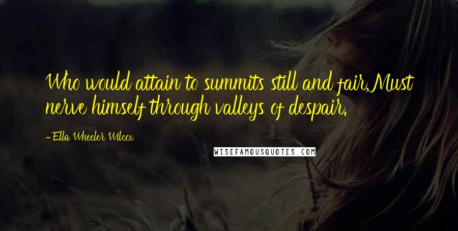 Ella Wheeler Wilcox Quotes: Who would attain to summits still and fair,Must nerve himself through valleys of despair.