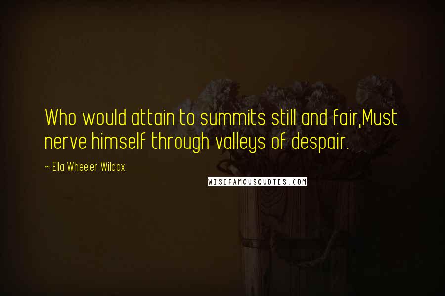 Ella Wheeler Wilcox Quotes: Who would attain to summits still and fair,Must nerve himself through valleys of despair.