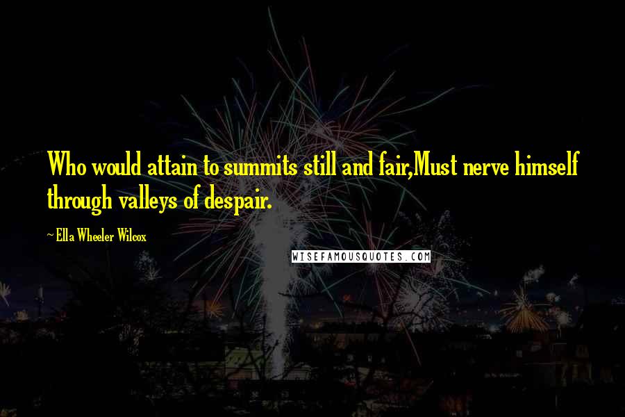 Ella Wheeler Wilcox Quotes: Who would attain to summits still and fair,Must nerve himself through valleys of despair.