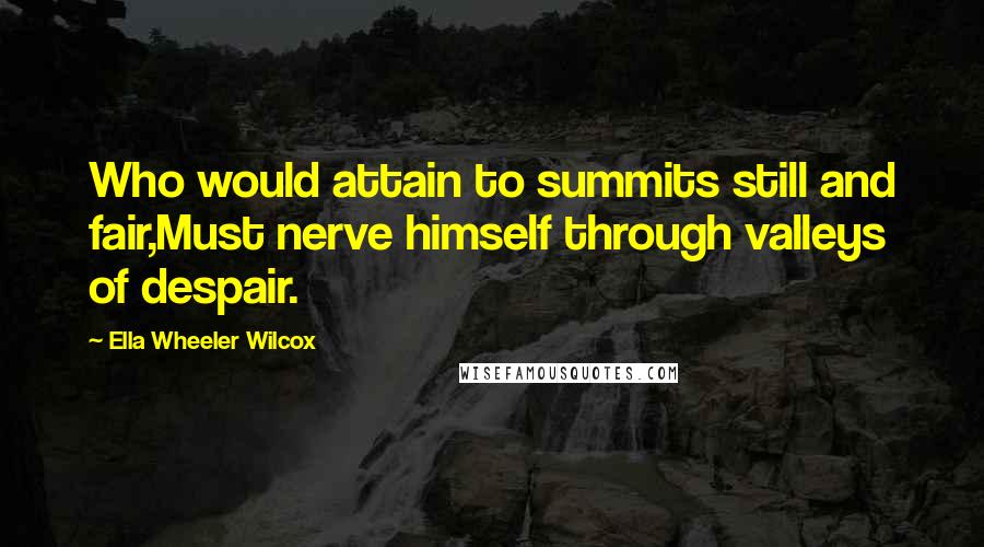 Ella Wheeler Wilcox Quotes: Who would attain to summits still and fair,Must nerve himself through valleys of despair.