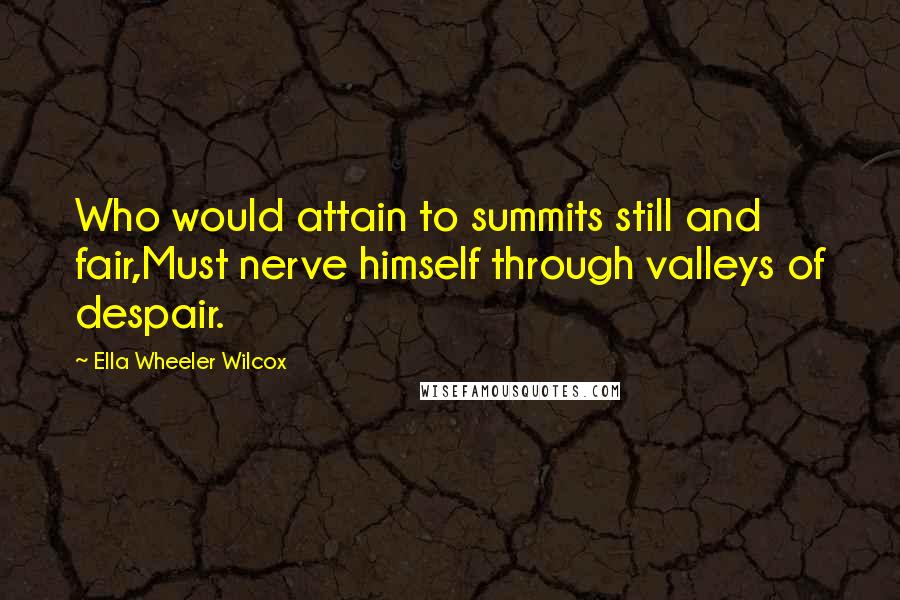 Ella Wheeler Wilcox Quotes: Who would attain to summits still and fair,Must nerve himself through valleys of despair.