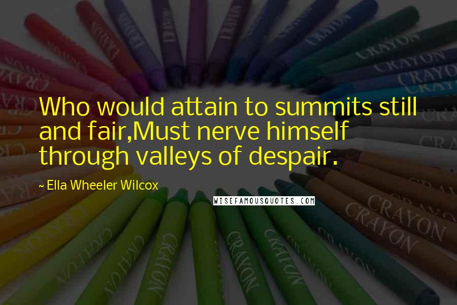 Ella Wheeler Wilcox Quotes: Who would attain to summits still and fair,Must nerve himself through valleys of despair.