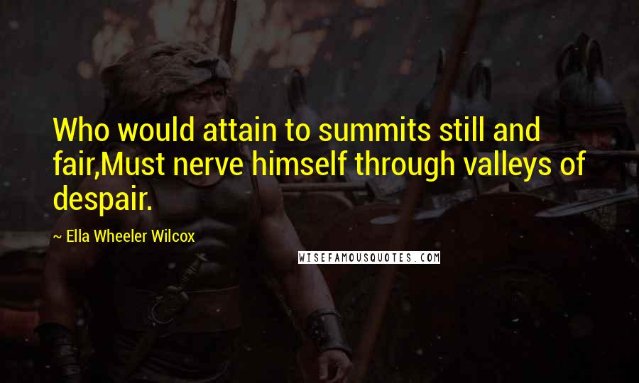 Ella Wheeler Wilcox Quotes: Who would attain to summits still and fair,Must nerve himself through valleys of despair.