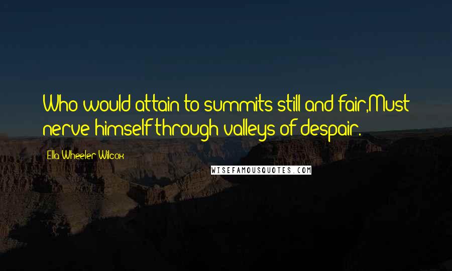 Ella Wheeler Wilcox Quotes: Who would attain to summits still and fair,Must nerve himself through valleys of despair.