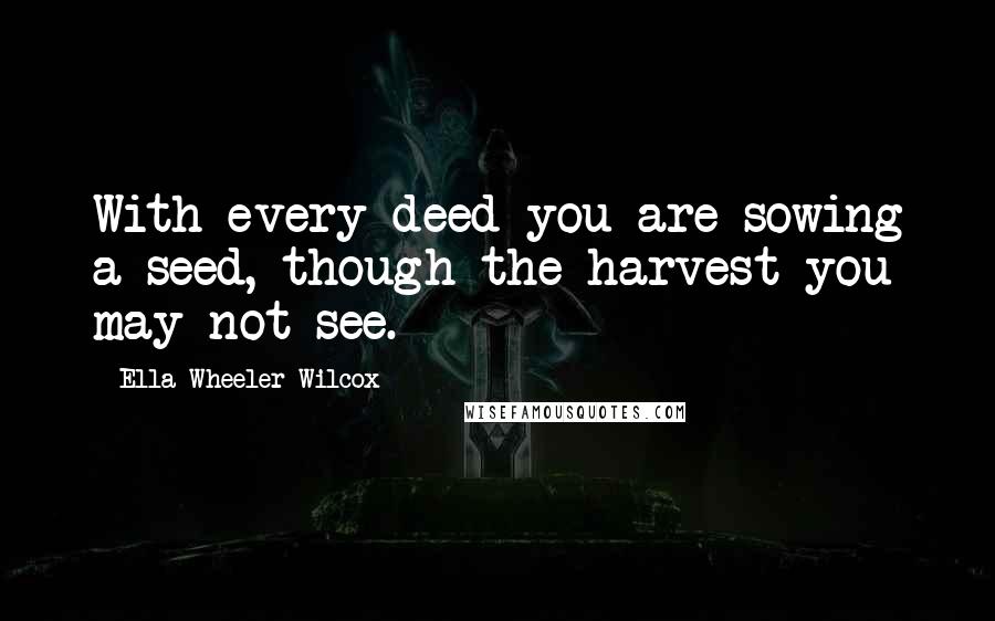 Ella Wheeler Wilcox Quotes: With every deed you are sowing a seed, though the harvest you may not see.