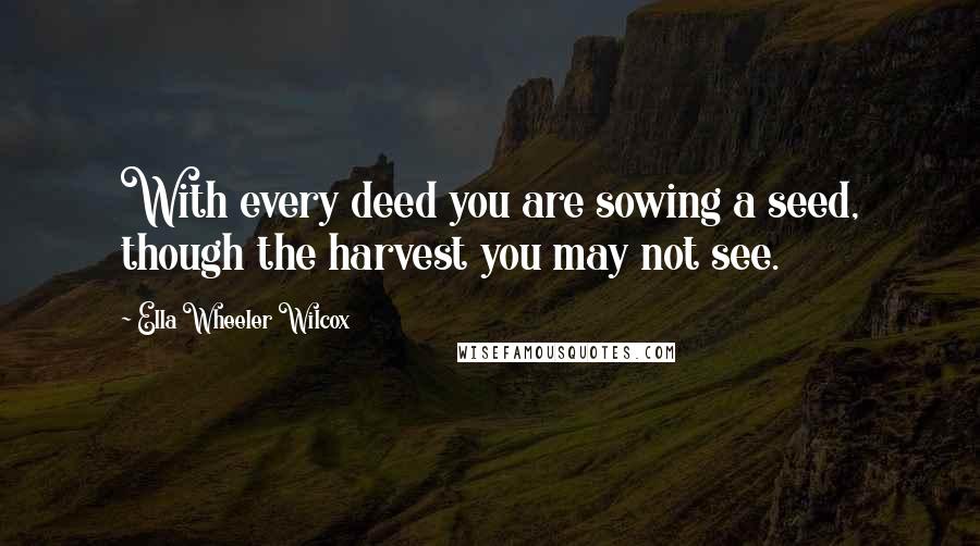 Ella Wheeler Wilcox Quotes: With every deed you are sowing a seed, though the harvest you may not see.