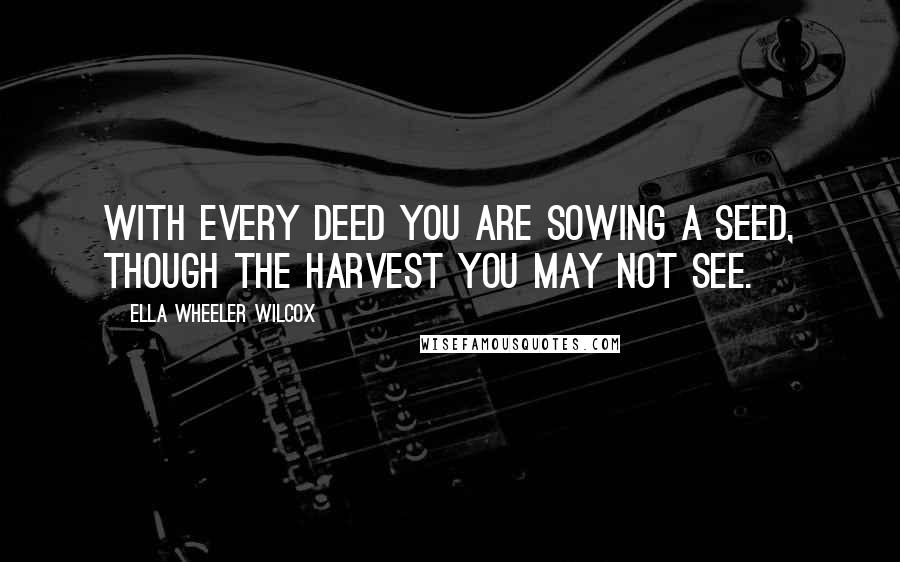 Ella Wheeler Wilcox Quotes: With every deed you are sowing a seed, though the harvest you may not see.