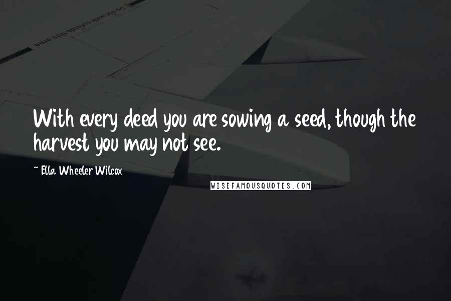 Ella Wheeler Wilcox Quotes: With every deed you are sowing a seed, though the harvest you may not see.