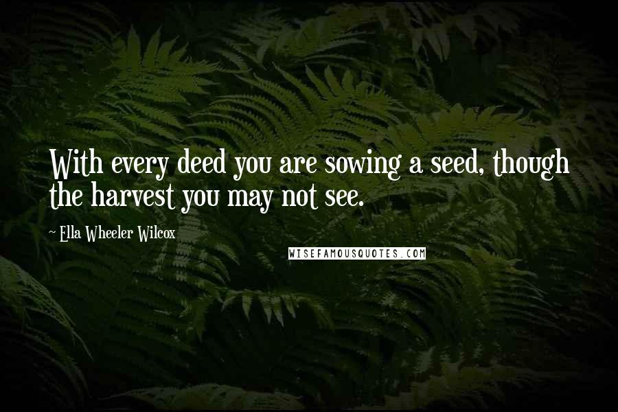 Ella Wheeler Wilcox Quotes: With every deed you are sowing a seed, though the harvest you may not see.