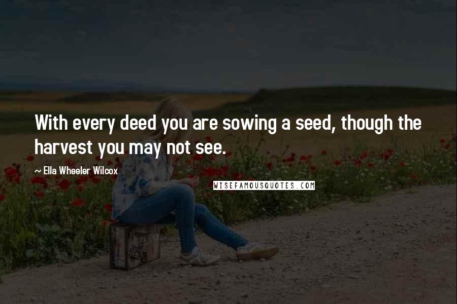 Ella Wheeler Wilcox Quotes: With every deed you are sowing a seed, though the harvest you may not see.