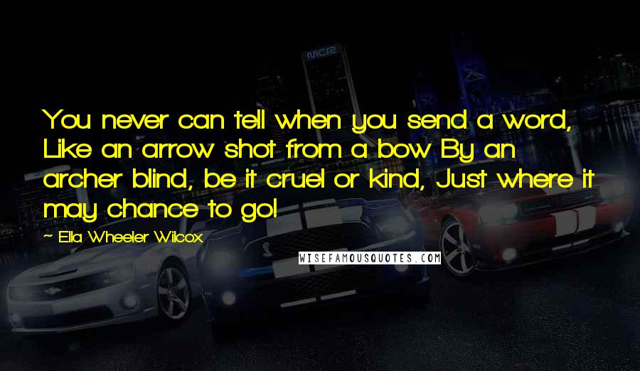 Ella Wheeler Wilcox Quotes: You never can tell when you send a word, Like an arrow shot from a bow By an archer blind, be it cruel or kind, Just where it may chance to go!