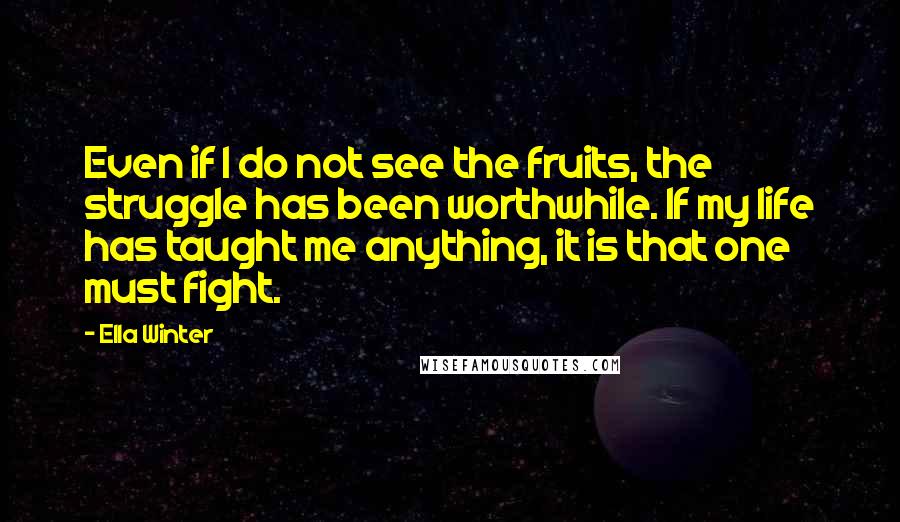 Ella Winter Quotes: Even if I do not see the fruits, the struggle has been worthwhile. If my life has taught me anything, it is that one must fight.