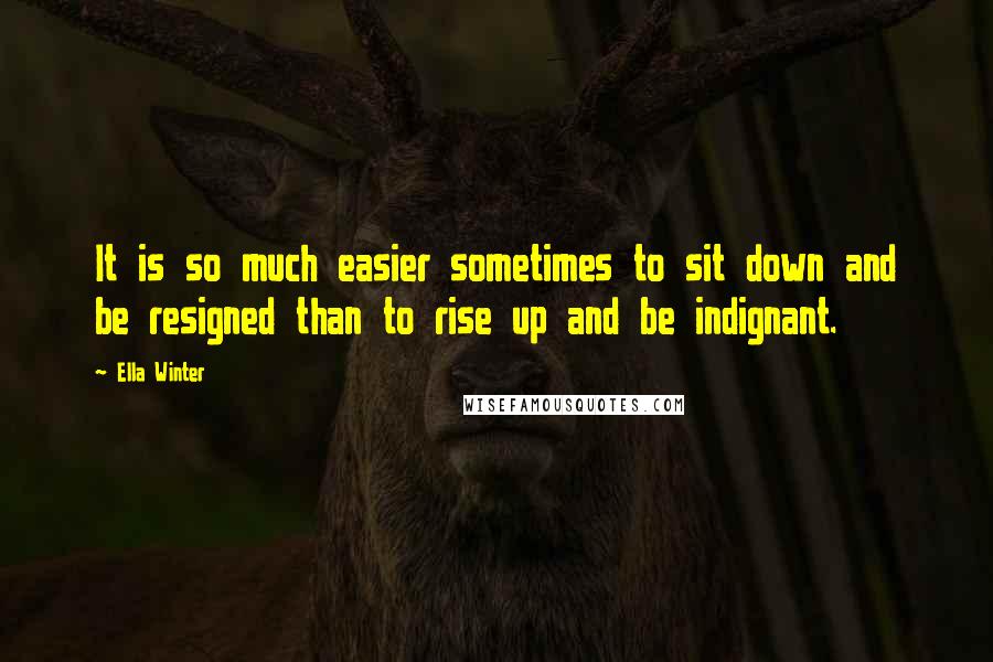 Ella Winter Quotes: It is so much easier sometimes to sit down and be resigned than to rise up and be indignant.