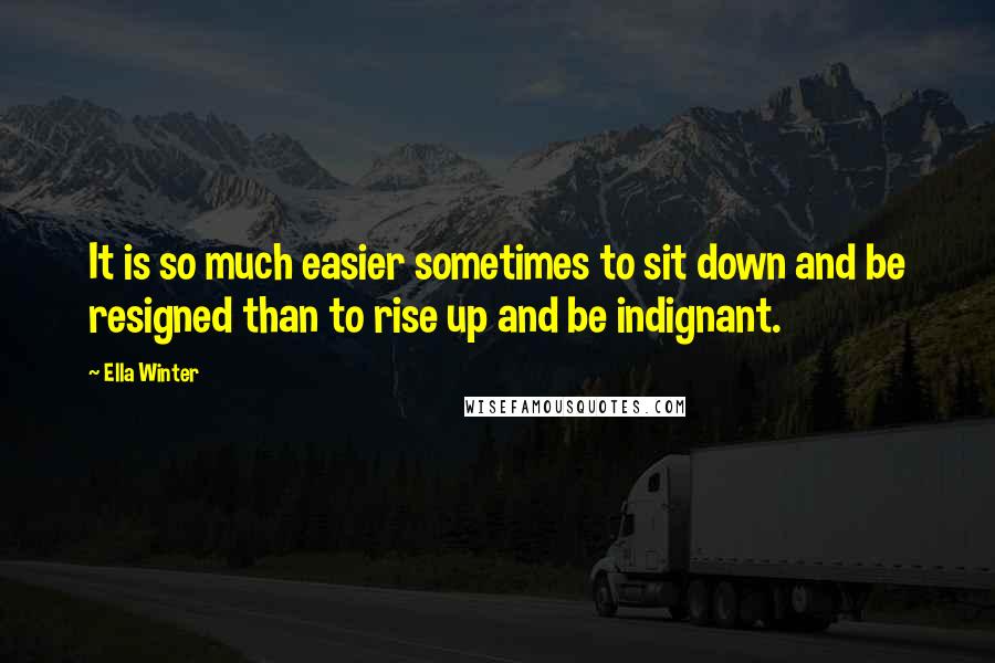 Ella Winter Quotes: It is so much easier sometimes to sit down and be resigned than to rise up and be indignant.