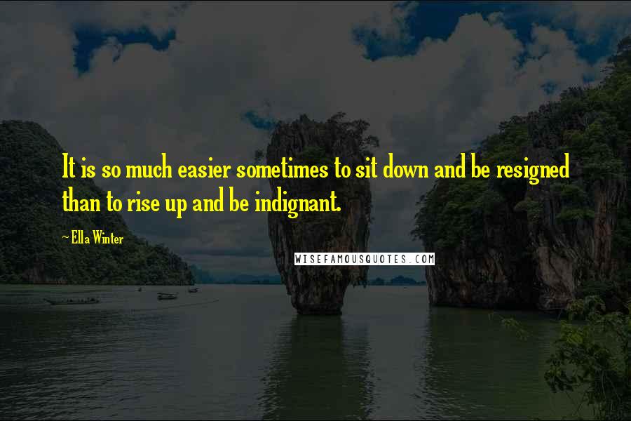 Ella Winter Quotes: It is so much easier sometimes to sit down and be resigned than to rise up and be indignant.