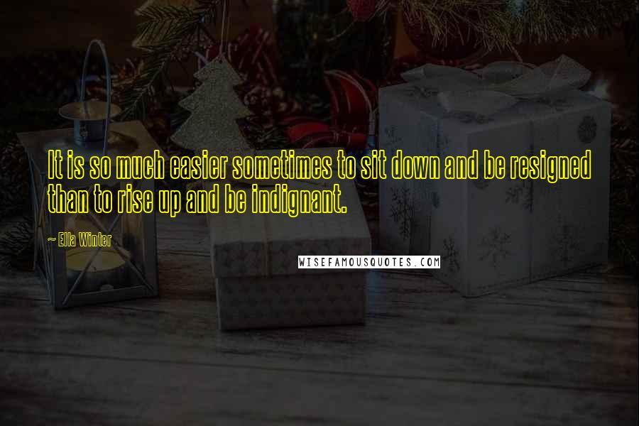 Ella Winter Quotes: It is so much easier sometimes to sit down and be resigned than to rise up and be indignant.