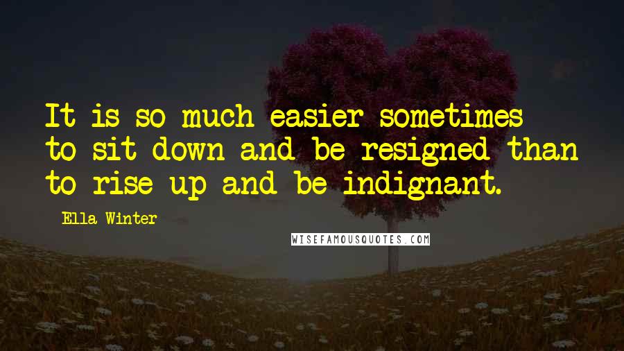 Ella Winter Quotes: It is so much easier sometimes to sit down and be resigned than to rise up and be indignant.