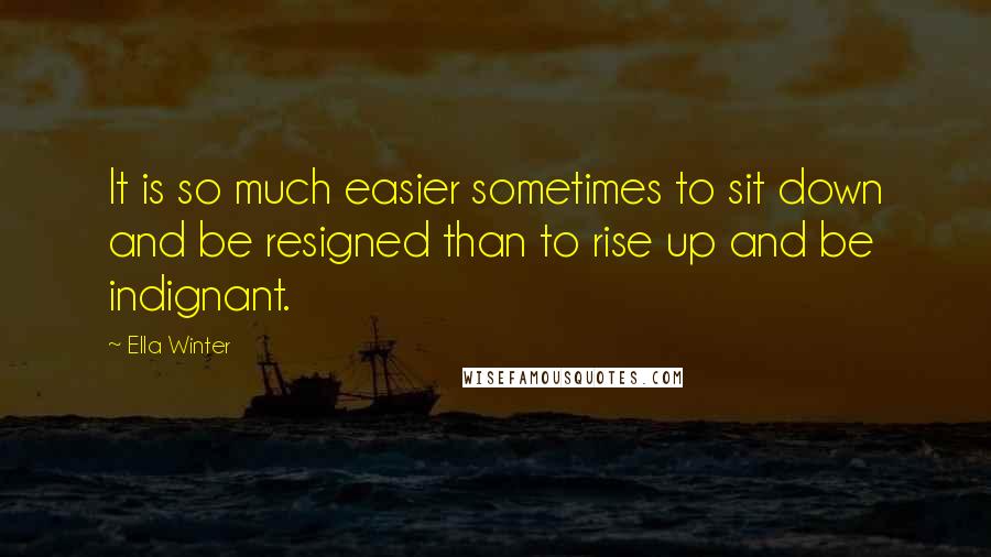 Ella Winter Quotes: It is so much easier sometimes to sit down and be resigned than to rise up and be indignant.