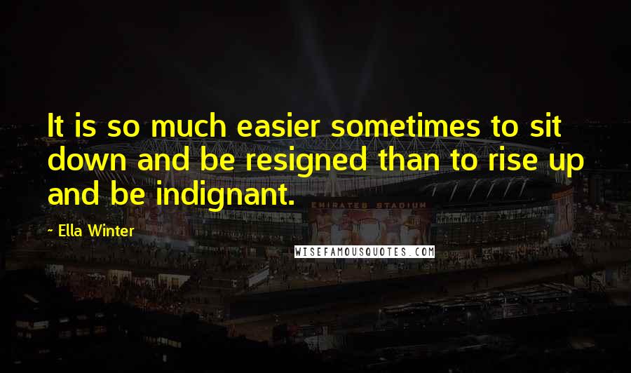 Ella Winter Quotes: It is so much easier sometimes to sit down and be resigned than to rise up and be indignant.