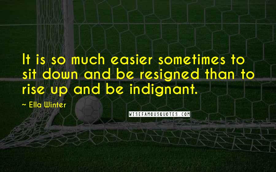 Ella Winter Quotes: It is so much easier sometimes to sit down and be resigned than to rise up and be indignant.