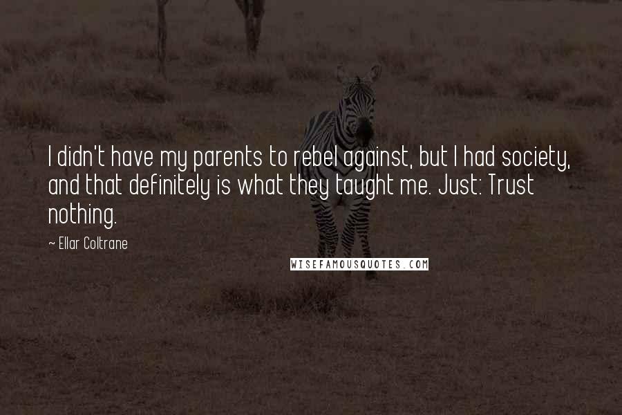 Ellar Coltrane Quotes: I didn't have my parents to rebel against, but I had society, and that definitely is what they taught me. Just: Trust nothing.