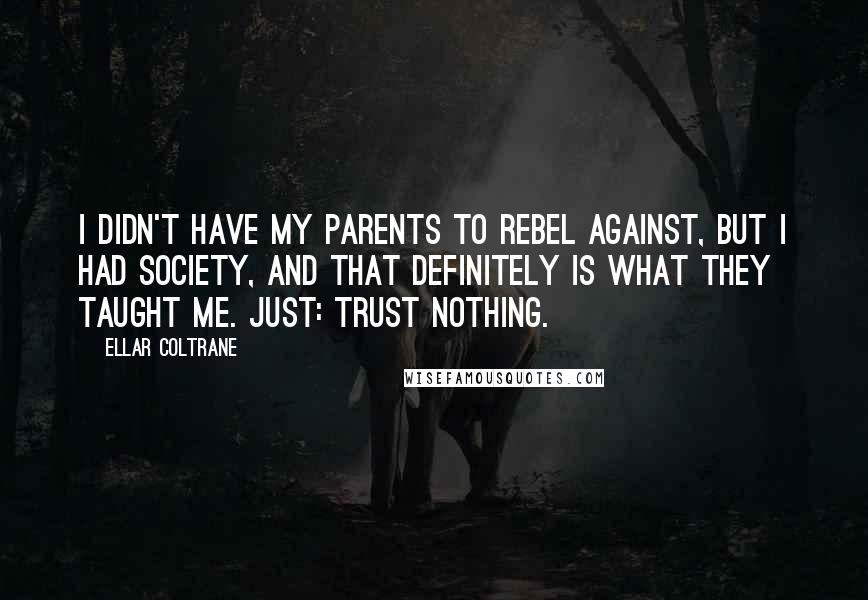 Ellar Coltrane Quotes: I didn't have my parents to rebel against, but I had society, and that definitely is what they taught me. Just: Trust nothing.