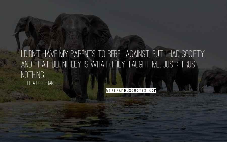 Ellar Coltrane Quotes: I didn't have my parents to rebel against, but I had society, and that definitely is what they taught me. Just: Trust nothing.
