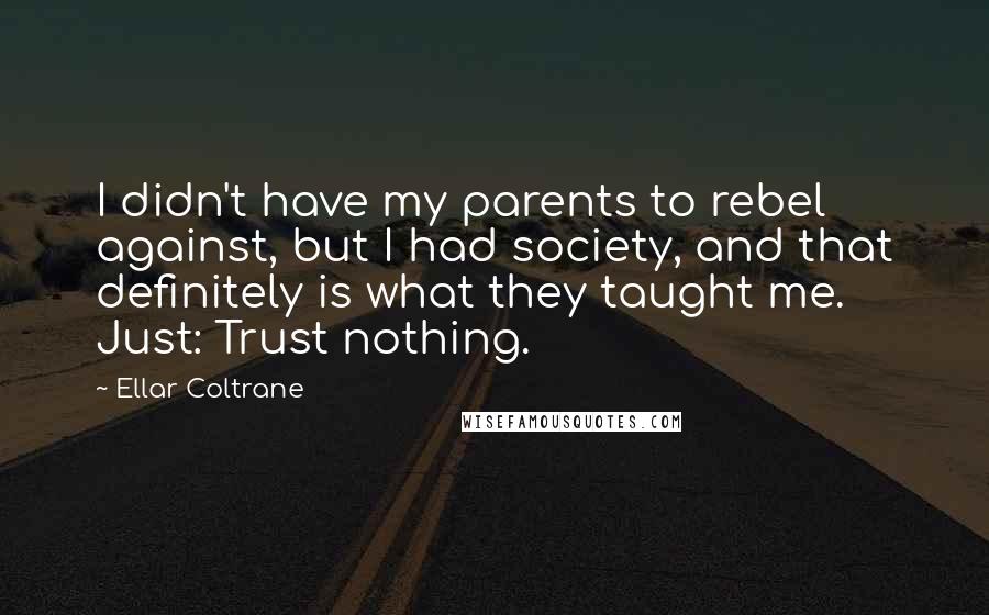 Ellar Coltrane Quotes: I didn't have my parents to rebel against, but I had society, and that definitely is what they taught me. Just: Trust nothing.