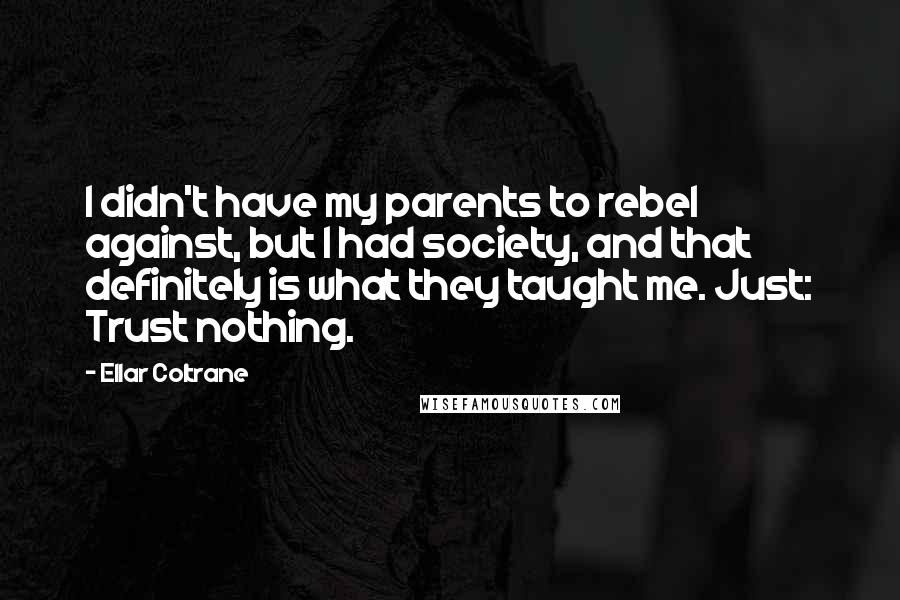 Ellar Coltrane Quotes: I didn't have my parents to rebel against, but I had society, and that definitely is what they taught me. Just: Trust nothing.