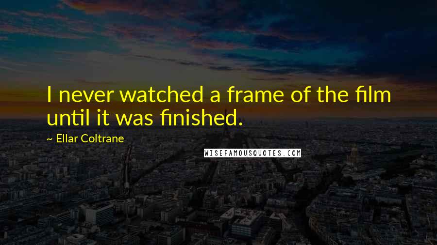 Ellar Coltrane Quotes: I never watched a frame of the film until it was finished.