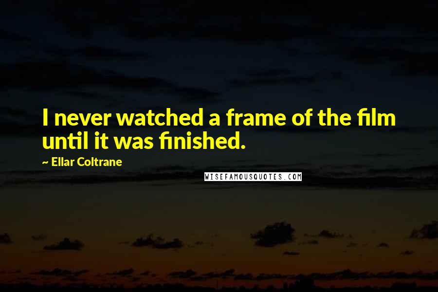 Ellar Coltrane Quotes: I never watched a frame of the film until it was finished.