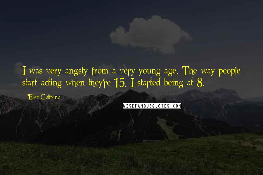 Ellar Coltrane Quotes: I was very angsty from a very young age. The way people start acting when they're 15, I started being at 8.