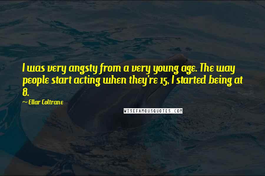 Ellar Coltrane Quotes: I was very angsty from a very young age. The way people start acting when they're 15, I started being at 8.