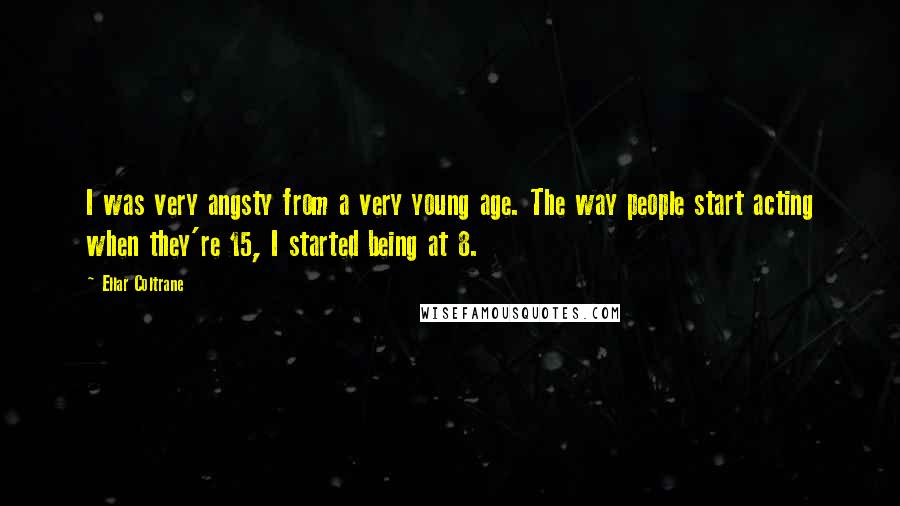 Ellar Coltrane Quotes: I was very angsty from a very young age. The way people start acting when they're 15, I started being at 8.