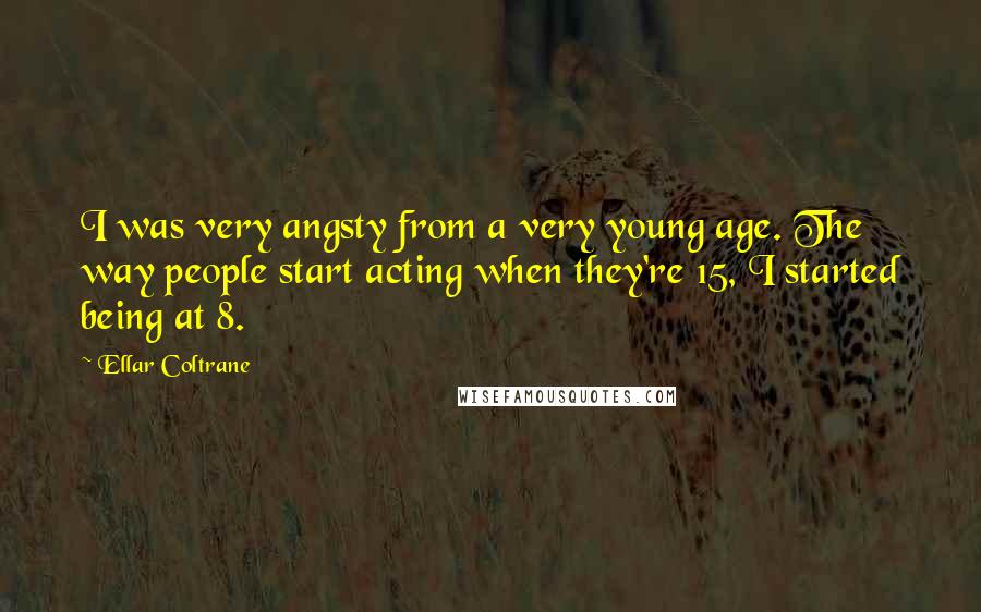 Ellar Coltrane Quotes: I was very angsty from a very young age. The way people start acting when they're 15, I started being at 8.