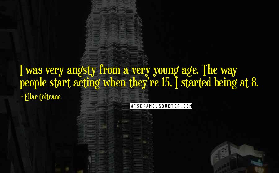 Ellar Coltrane Quotes: I was very angsty from a very young age. The way people start acting when they're 15, I started being at 8.