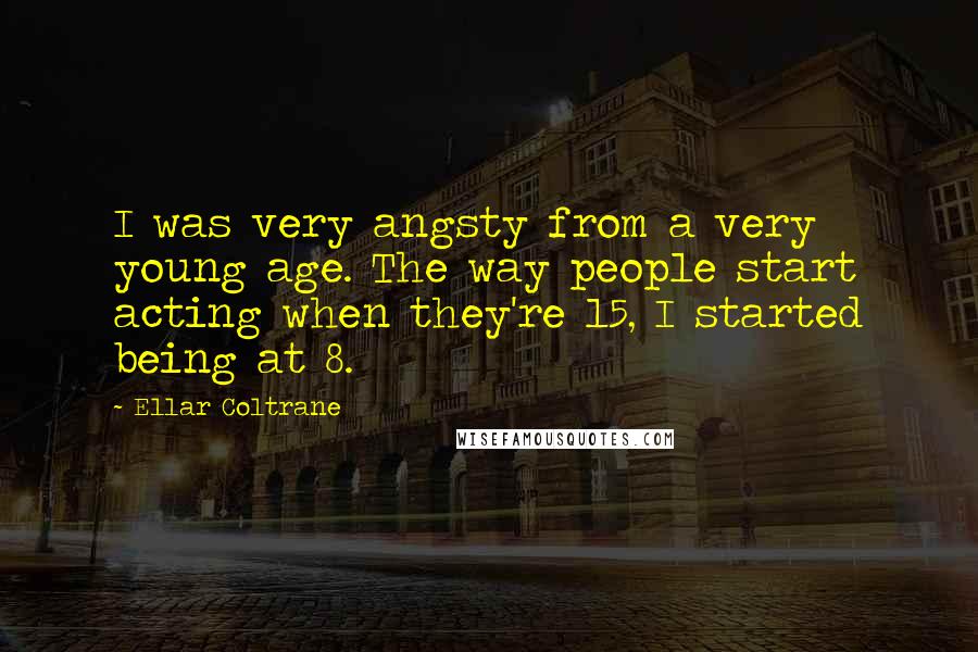 Ellar Coltrane Quotes: I was very angsty from a very young age. The way people start acting when they're 15, I started being at 8.