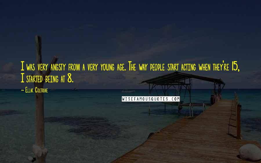 Ellar Coltrane Quotes: I was very angsty from a very young age. The way people start acting when they're 15, I started being at 8.