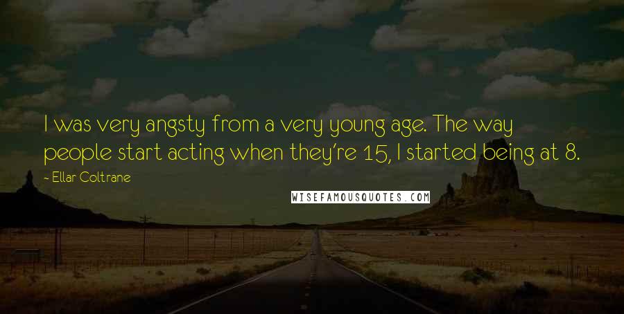 Ellar Coltrane Quotes: I was very angsty from a very young age. The way people start acting when they're 15, I started being at 8.