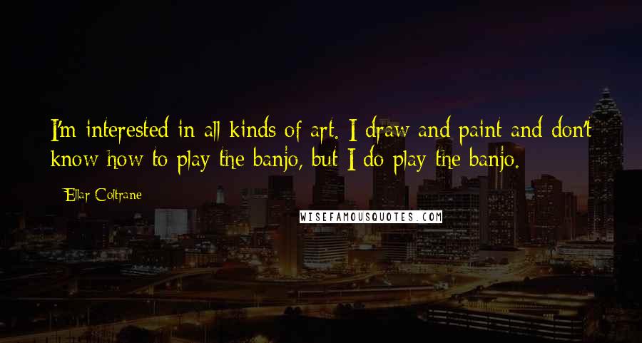 Ellar Coltrane Quotes: I'm interested in all kinds of art. I draw and paint and don't know how to play the banjo, but I do play the banjo.