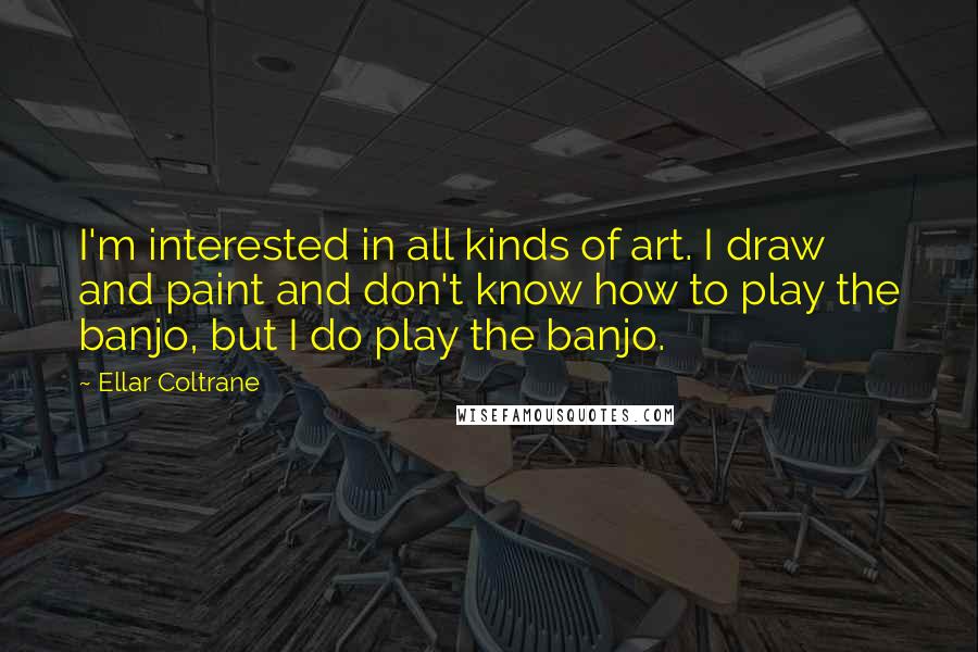 Ellar Coltrane Quotes: I'm interested in all kinds of art. I draw and paint and don't know how to play the banjo, but I do play the banjo.