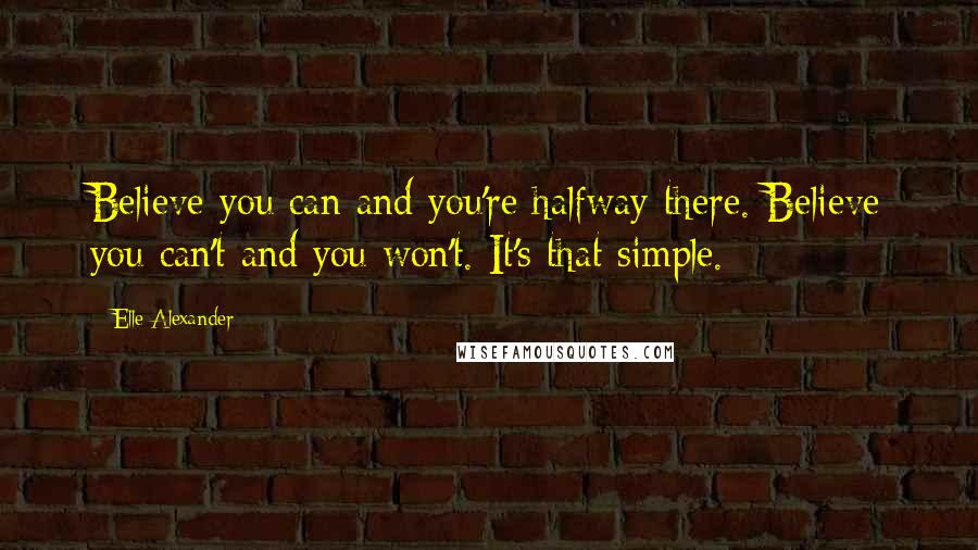 Elle Alexander Quotes: Believe you can and you're halfway there. Believe you can't and you won't. It's that simple.