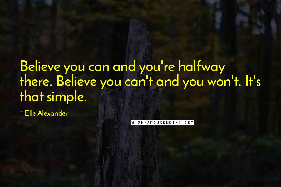 Elle Alexander Quotes: Believe you can and you're halfway there. Believe you can't and you won't. It's that simple.