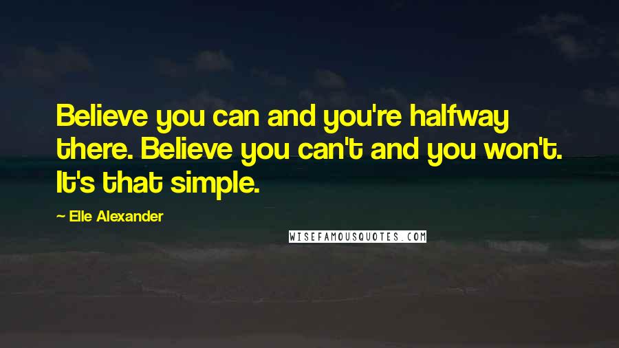 Elle Alexander Quotes: Believe you can and you're halfway there. Believe you can't and you won't. It's that simple.
