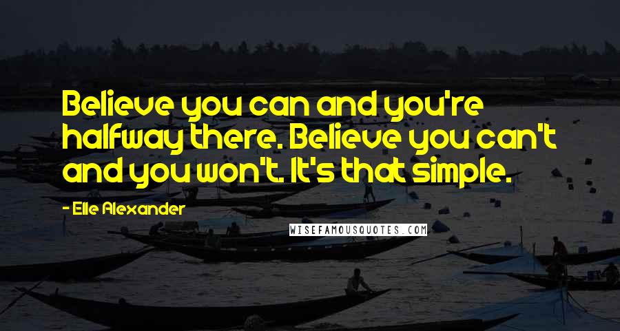 Elle Alexander Quotes: Believe you can and you're halfway there. Believe you can't and you won't. It's that simple.