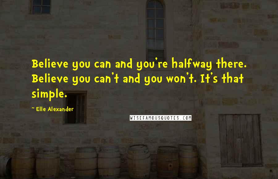 Elle Alexander Quotes: Believe you can and you're halfway there. Believe you can't and you won't. It's that simple.